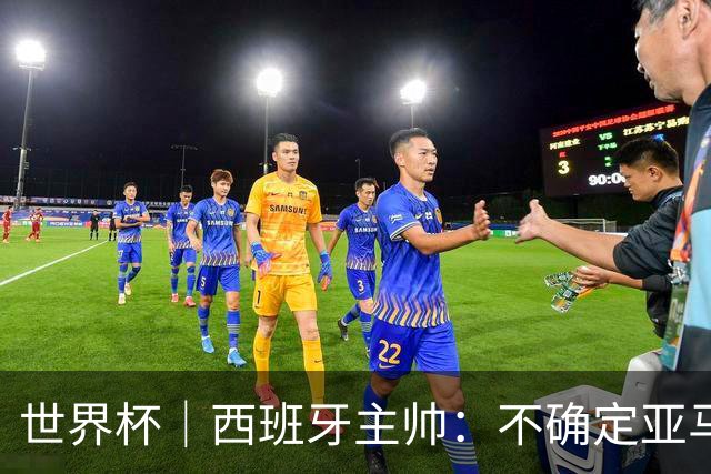 世界杯｜西班牙主帅：不确定亚马尔是否可以首发