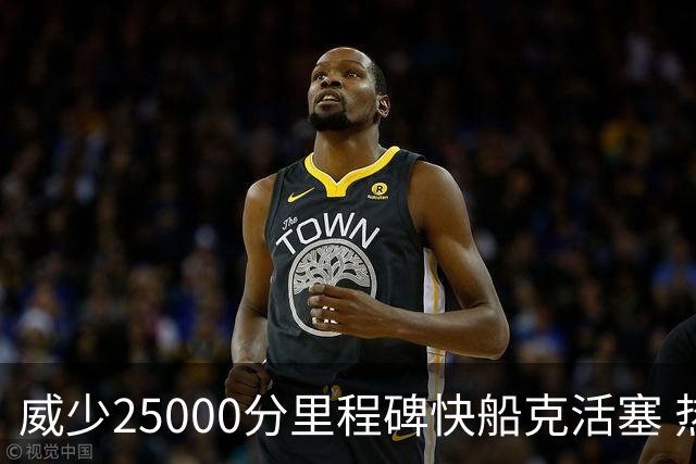 威少25000分里程碑快船克活塞 热火力克奇才