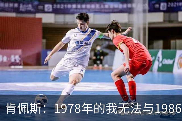 肯佩斯：1978年的我无法与1986年的马拉多纳和2022年的梅西相比